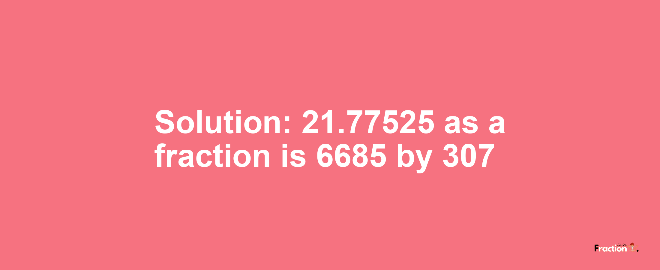 Solution:21.77525 as a fraction is 6685/307